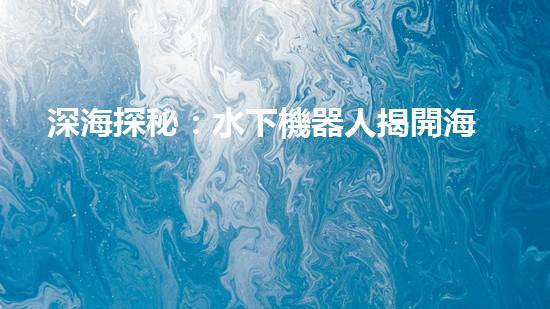 深海探秘：水下機器人揭開海底奧秘！